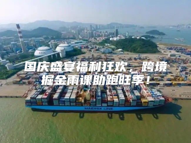 国庆盛宴福利狂欢，跨境掘金雨课助跑旺季！