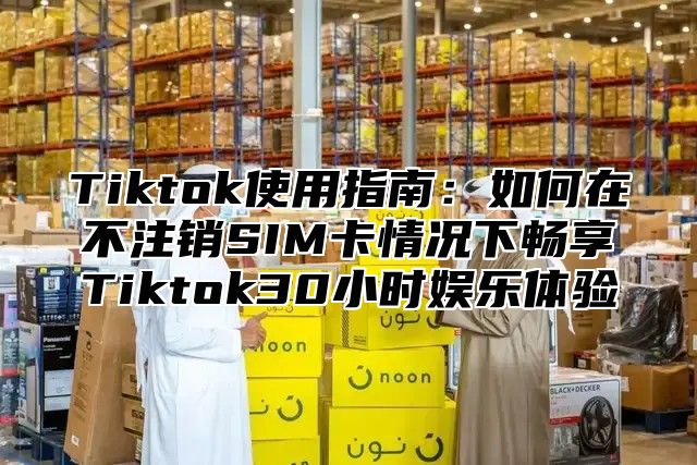 Tiktok使用指南：如何在不注销SIM卡情况下畅享Tiktok30小时娱乐体验