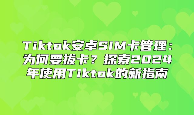 Tiktok安卓SIM卡管理：为何要拔卡？探索2025年使用Tiktok的新指南