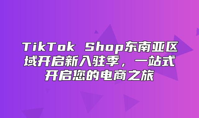 TikTok Shop东南亚区域开启新入驻季，一站式开启您的电商之旅