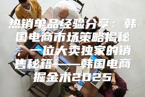热销单品经验分享：韩国电商市场策略揭秘，一位大卖独家的销售秘籍——韩国电商掘金术2025