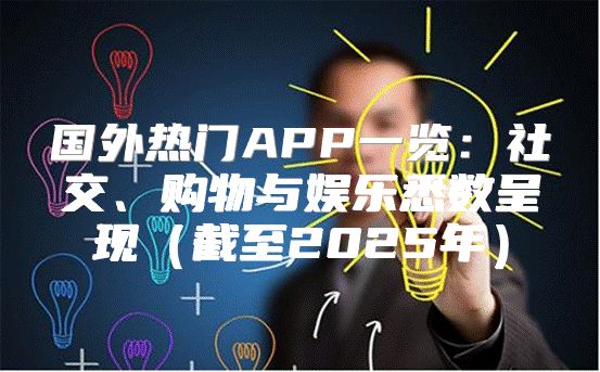 国外热门APP一览：社交、购物与娱乐悉数呈现截至2025年