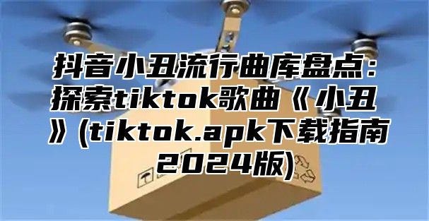 抖音小丑流行曲库盘点：探索tiktok歌曲小丑(tiktok.apk下载指南2025版