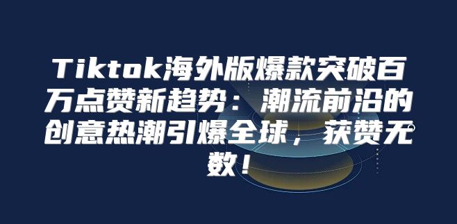 Tiktok海外版爆款突破百万点赞新趋势：潮流前沿的创意热潮引爆全球，获赞无数！