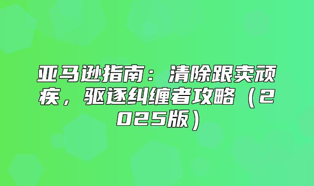 亚马逊指南：清除跟卖顽疾，驱逐纠缠者攻略2025版