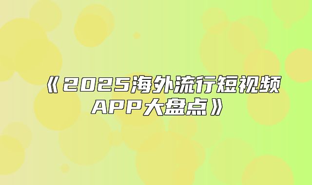 2025海外流行短视频APP大盘点