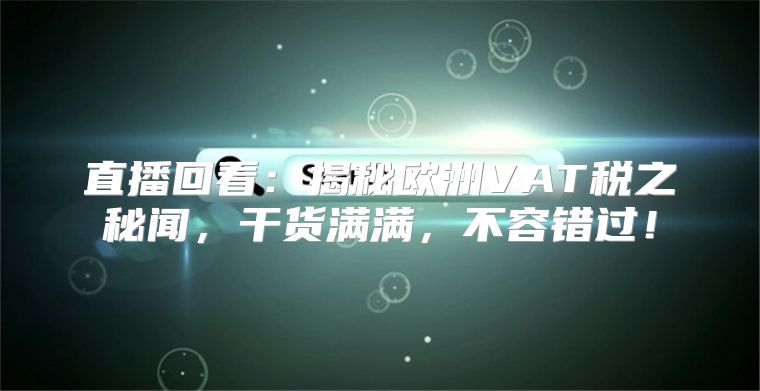 直播回看：揭秘欧洲VAT税之秘闻，干货满满，不容错过！