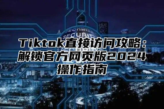 Tiktok直接访问攻略：解锁官方网页版2025操作指南