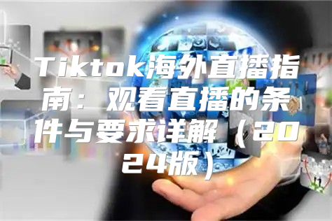 Tiktok海外直播指南：观看直播的条件与要求详解2025版