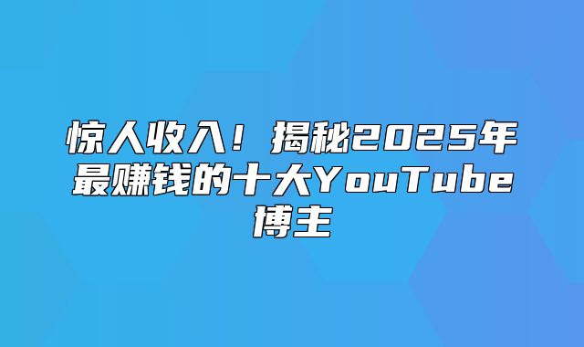 惊人收入！揭秘2025年最赚钱的十大YouTube博主
