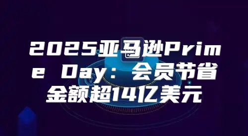 2025亚马逊Prime Day：会员节省金额超14亿美元