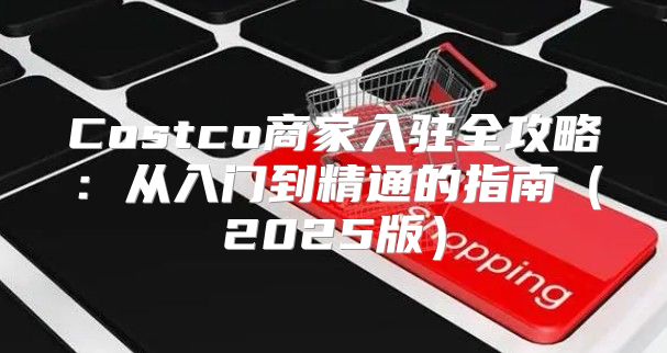 Costco商家入驻全攻略：从入门到精通的指南2025版