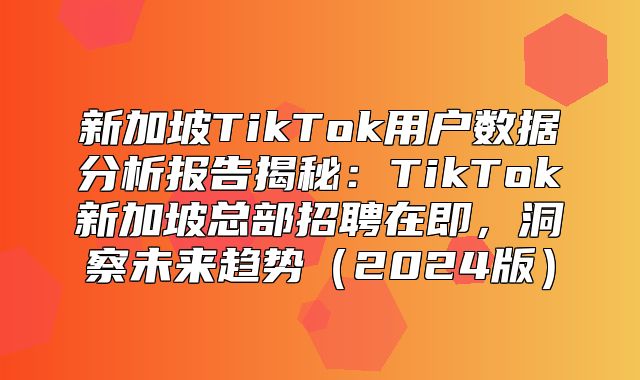 新加坡TikTok用户数据分析报告揭秘：TikTok新加坡总部招聘在即，洞察未来趋势2025版