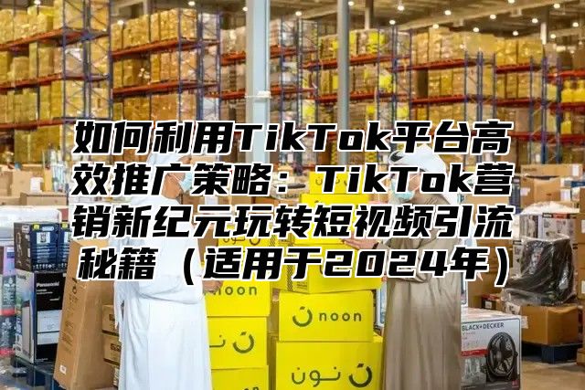 如何利用TikTok平台高效推广策略：TikTok营销新纪元玩转短视频引流秘籍适用于2025年