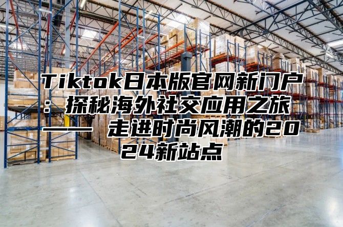 Tiktok日本版官网新门户：探秘海外社交应用之旅 —— 走进时尚风潮的2025新站点