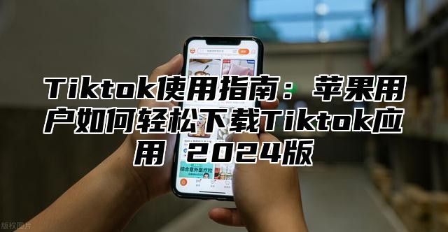 Tiktok使用指南：苹果用户如何轻松下载Tiktok应用 2025版