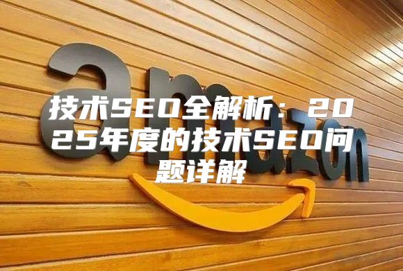 技术SEO全解析：2025年度的技术SEO问题详解