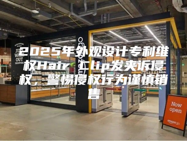 2025年外观设计专利维权Hair Clip发夹诉侵权，警惕侵权行为谨慎销售