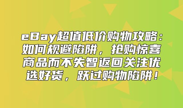 eBay超值低价购物攻略：如何规避陷阱，抢购惊喜商品而不失智返回关注优选好货，跃过购物陷阱！