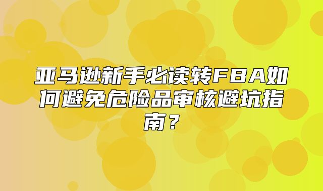 亚马逊新手必读转FBA如何避免危险品审核避坑指南？
