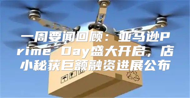 一周要闻回顾：亚马逊Prime Day盛大开启，店小秘获巨额融资进展公布
