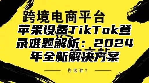 苹果设备TikTok登录难题解析：2025年全新解决方案