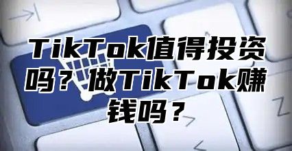 TikTok值得投资吗？做TikTok赚钱吗？