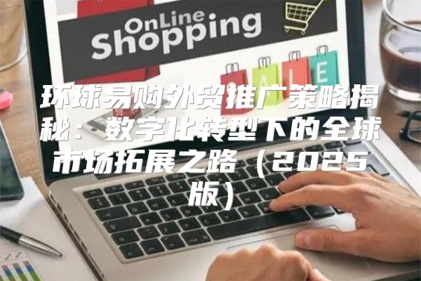 环球易购外贸推广策略揭秘：数字化转型下的全球市场拓展之路2025版