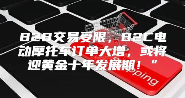 B2B交易受限，B2C电动摩托车订单大增，或将迎黄金十年发展期！”
