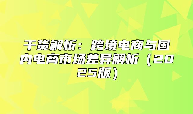 干货解析：跨境电商与国内电商市场差异解析2025版