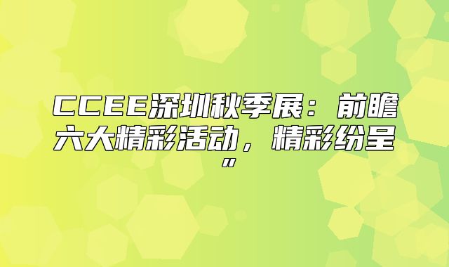 CCEE深圳秋季展：前瞻六大精彩活动，精彩纷呈”