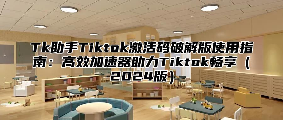 Tk助手Tiktok激活码破解版使用指南：高效加速器助力Tiktok畅享2025版