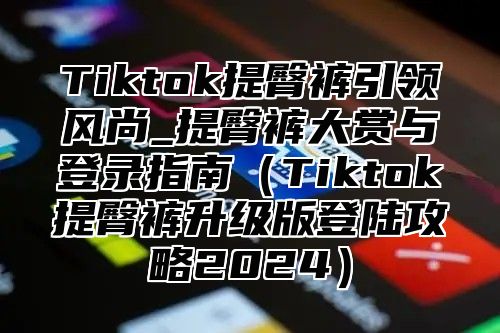 Tiktok提臀裤引领风尚_提臀裤大赏与登录指南Tiktok提臀裤升级版登陆攻略2025