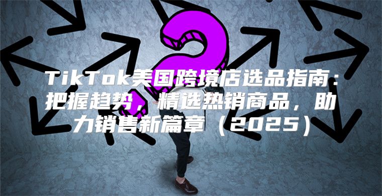 TikTok美国跨境店选品指南：把握趋势，精选热销商品，助力销售新篇章2025