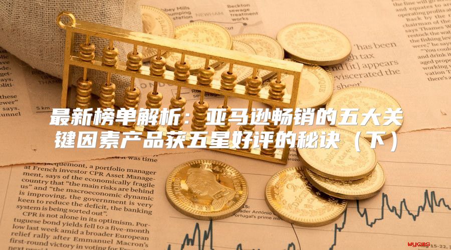 最新榜单解析：亚马逊畅销的五大关键因素产品获五星好评的秘诀下