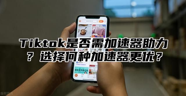 Tiktok是否需加速器助力？选择何种加速器更优？