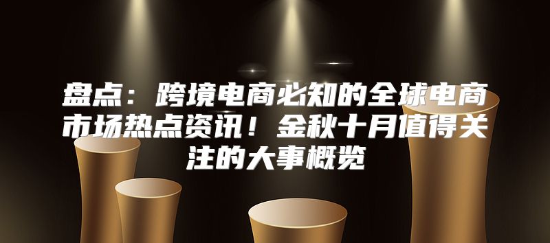 盘点：跨境电商必知的全球电商市场热点资讯！金秋十月值得关注的大事概览