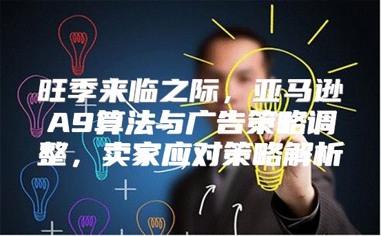 旺季来临之际，亚马逊A9算法与广告策略调整，卖家应对策略解析