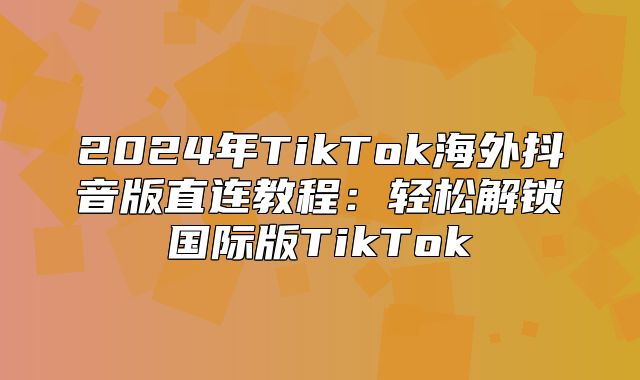 2025年TikTok海外抖音版直连教程：轻松解锁国际版TikTok