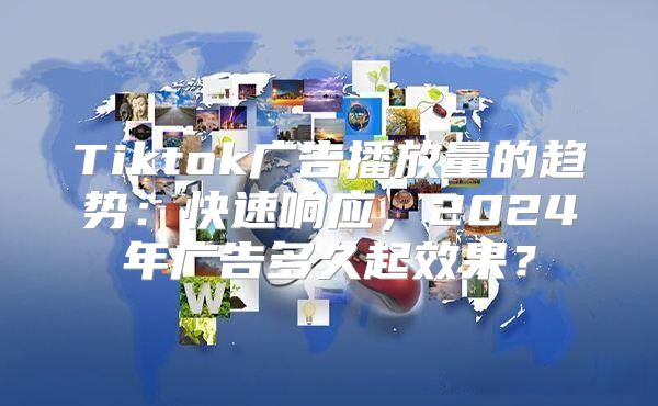 Tiktok广告播放量的趋势：快速响应，2025年广告多久起效果？