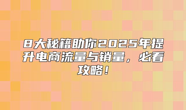 8大秘籍助你2025年提升电商流量与销量，必看攻略！