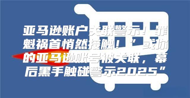 亚马逊账户关联警示！罪魁祸首悄然接触！”或你的亚马逊账号被关联，幕后黑手触碰警示2025”