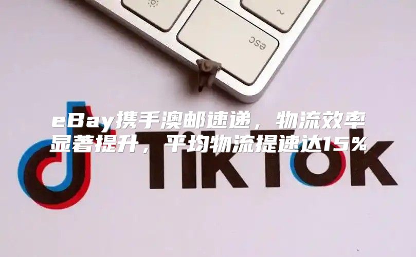 eBay携手澳邮速递，物流效率显著提升，平均物流提速达15%