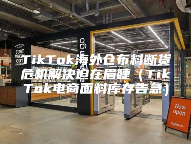 TikTok海外仓布料断货危机解决迫在眉睫TikTok电商面料库存告急