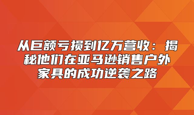 从巨额亏损到亿万营收：揭秘他们在亚马逊销售户外家具的成功逆袭之路