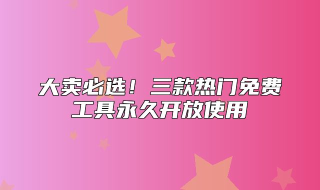 大卖必选！三款热门免费工具永久开放使用