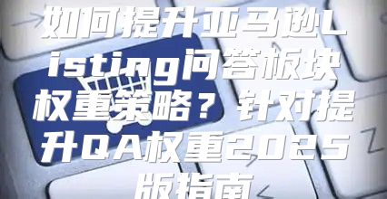 如何提升亚马逊Listing问答板块权重策略？针对提升QA权重2025版指南