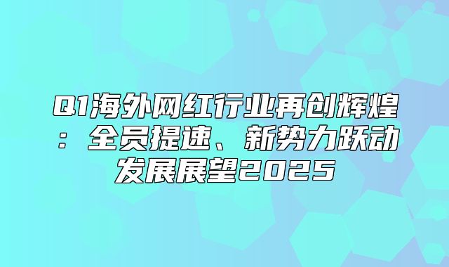 Q1海外网红行业再创辉煌：全员提速、新势力跃动发展展望2025