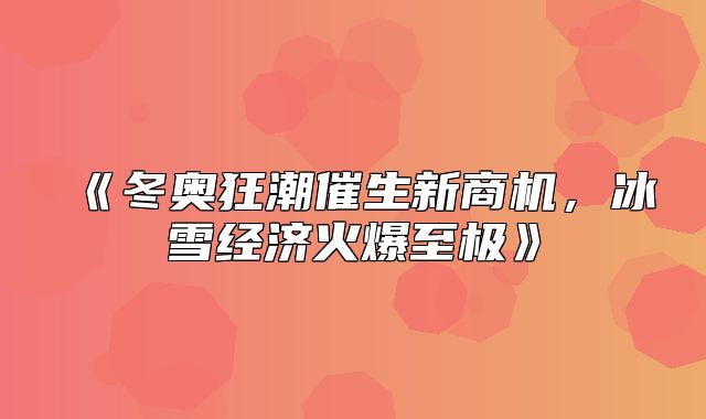 冬奥狂潮催生新商机，冰雪经济火爆至极
