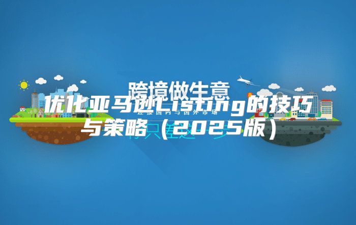 优化亚马逊Listing的技巧与策略2025版